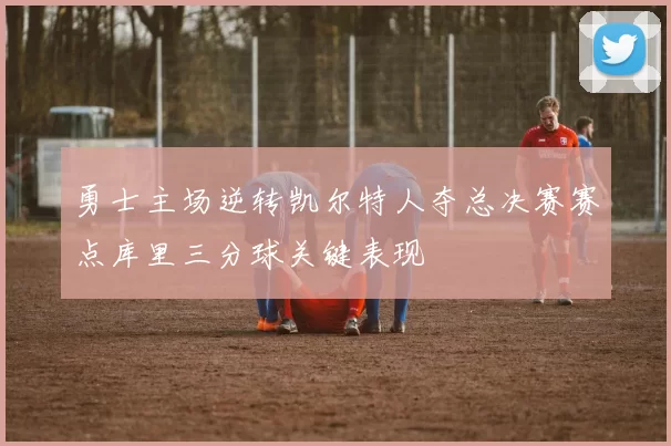 勇士主场逆转凯尔特人夺总决赛赛点库里三分球关键表现