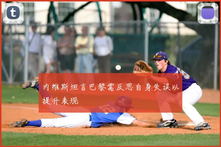 内维斯坦言巴黎需反思自身失误以提升表现