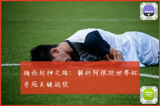 梅西封神之路：解析阿根廷世界杯夺冠关键战役