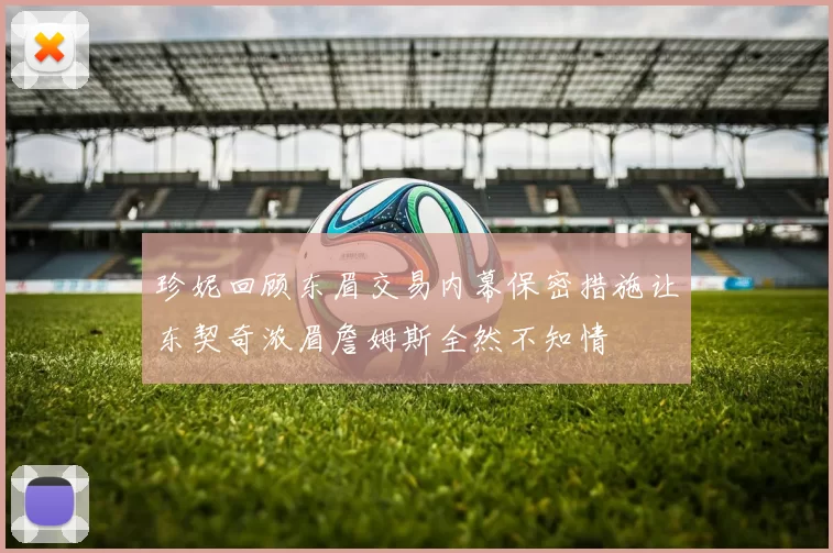 珍妮回顾东眉交易内幕保密措施让东契奇浓眉詹姆斯全然不知情