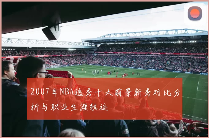 2007年NBA选秀十大前景新秀对比分析与职业生涯轨迹