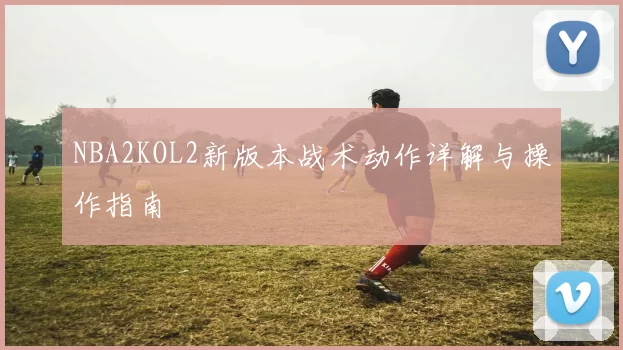 NBA2KOL2新版本战术动作详解与操作指南
