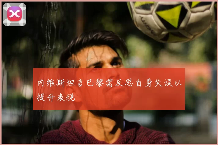 内维斯坦言巴黎需反思自身失误以提升表现
