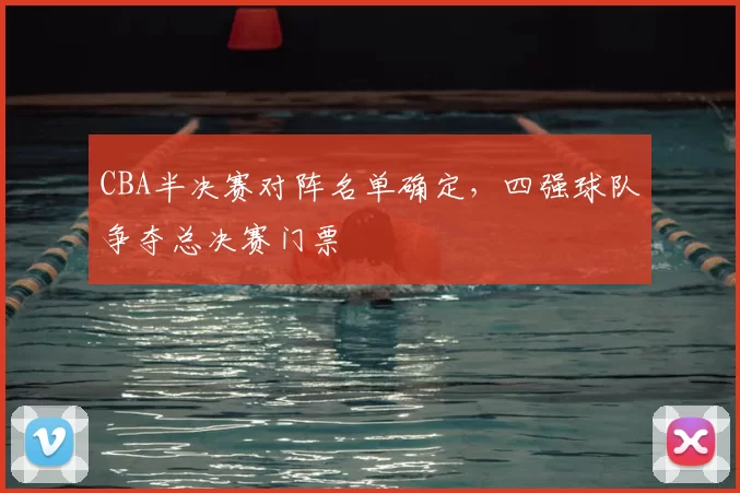 CBA半决赛对阵名单确定，四强球队争夺总决赛门票